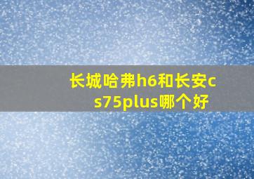 长城哈弗h6和长安cs75plus哪个好