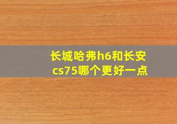 长城哈弗h6和长安cs75哪个更好一点