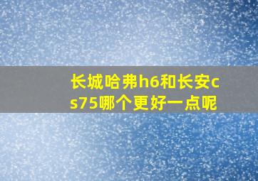 长城哈弗h6和长安cs75哪个更好一点呢