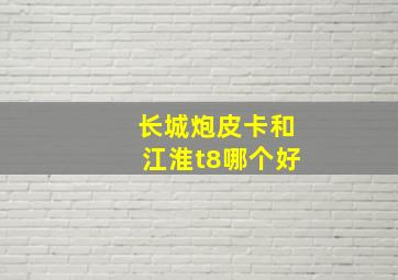 长城炮皮卡和江淮t8哪个好