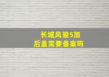 长城风骏5加后盖需要备案吗