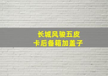 长城风骏五皮卡后备箱加盖子