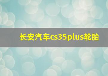 长安汽车cs35plus轮胎