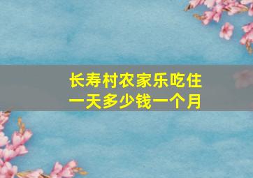 长寿村农家乐吃住一天多少钱一个月