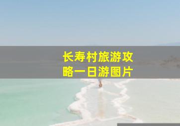 长寿村旅游攻略一日游图片