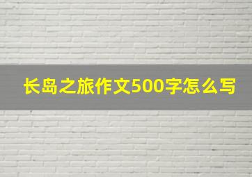 长岛之旅作文500字怎么写