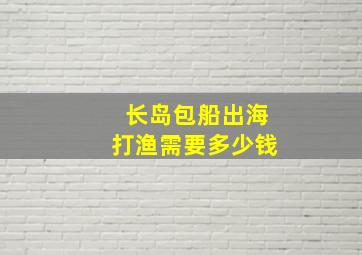 长岛包船出海打渔需要多少钱