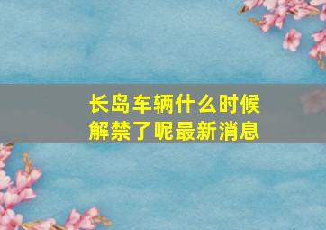 长岛车辆什么时候解禁了呢最新消息