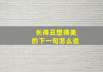 长得丑想得美的下一句怎么说