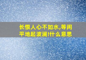 长恨人心不如水,等闲平地起波澜!什么意思