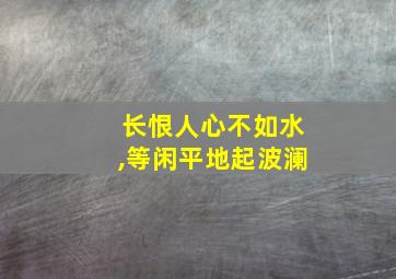 长恨人心不如水,等闲平地起波澜