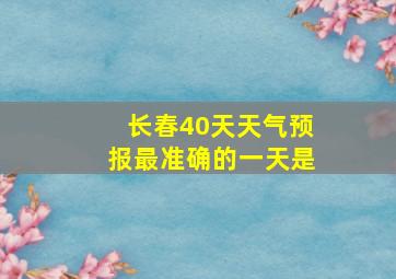 长春40天天气预报最准确的一天是