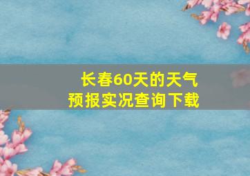 长春60天的天气预报实况查询下载