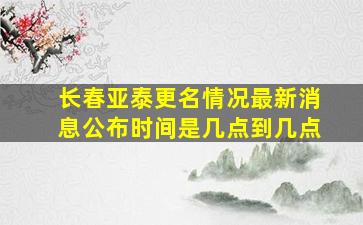 长春亚泰更名情况最新消息公布时间是几点到几点