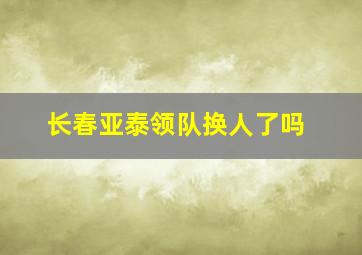 长春亚泰领队换人了吗