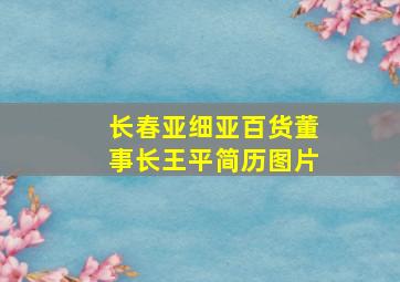 长春亚细亚百货董事长王平简历图片