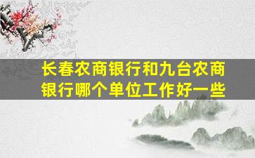 长春农商银行和九台农商银行哪个单位工作好一些