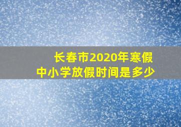 长春市2020年寒假中小学放假时间是多少