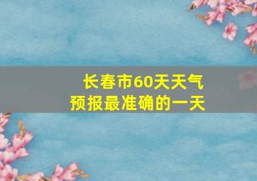 长春市60天天气预报最准确的一天