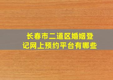 长春市二道区婚姻登记网上预约平台有哪些