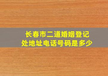 长春市二道婚姻登记处地址电话号码是多少