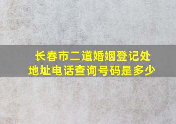 长春市二道婚姻登记处地址电话查询号码是多少