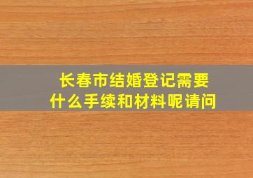 长春市结婚登记需要什么手续和材料呢请问