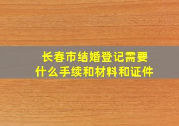 长春市结婚登记需要什么手续和材料和证件