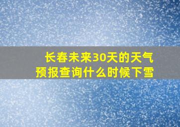 长春未来30天的天气预报查询什么时候下雪