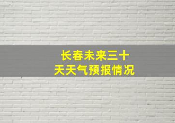 长春未来三十天天气预报情况