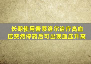 长期使用普萘洛尔治疗高血压突然停药后可出现血压升高