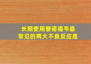 长期使用替诺福韦最常见的两大不良反应是