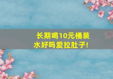 长期喝10元桶装水好吗爱拉肚子!