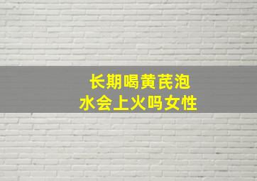 长期喝黄芪泡水会上火吗女性