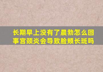 长期早上没有了晨勃怎么回事宫颈炎会导致脸颊长斑吗