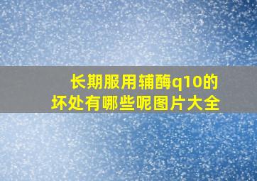 长期服用辅酶q10的坏处有哪些呢图片大全