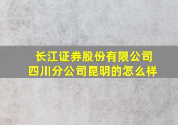 长江证券股份有限公司四川分公司昆明的怎么样