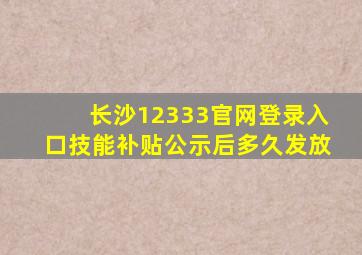 长沙12333官网登录入口技能补贴公示后多久发放