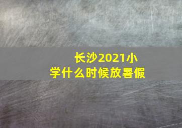 长沙2021小学什么时候放暑假