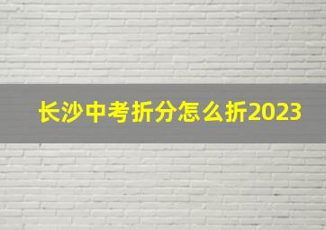 长沙中考折分怎么折2023