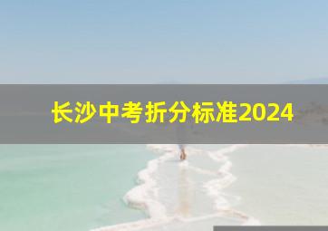 长沙中考折分标准2024