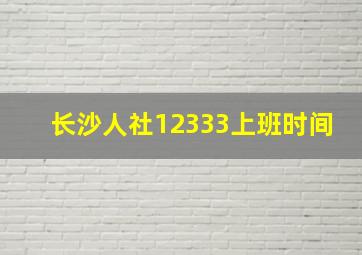 长沙人社12333上班时间