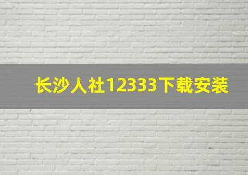 长沙人社12333下载安装