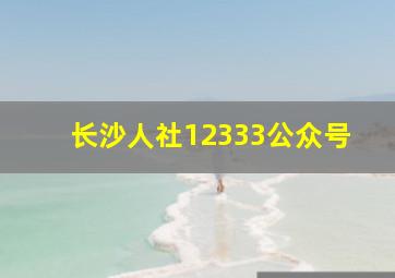 长沙人社12333公众号