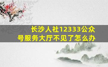 长沙人社12333公众号服务大厅不见了怎么办