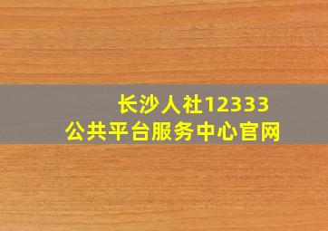 长沙人社12333公共平台服务中心官网