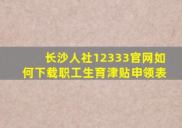 长沙人社12333官网如何下载职工生育津贴申领表