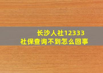 长沙人社12333社保查询不到怎么回事