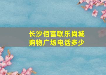 长沙佰富联乐尚城购物广场电话多少