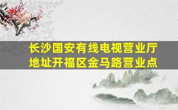 长沙国安有线电视营业厅地址开福区金马路营业点